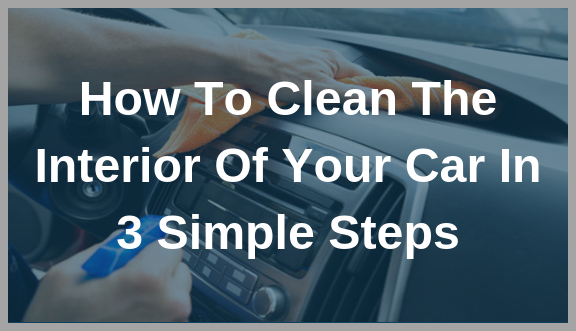 How To Clean The Interior Of Your Car In 3 Simple Steps