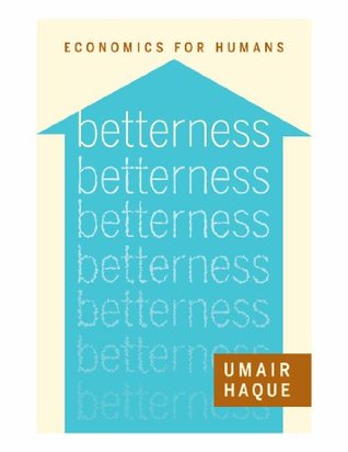 BETTERNESS: ECONOMICS FOR HUMANS, by Umair Haque