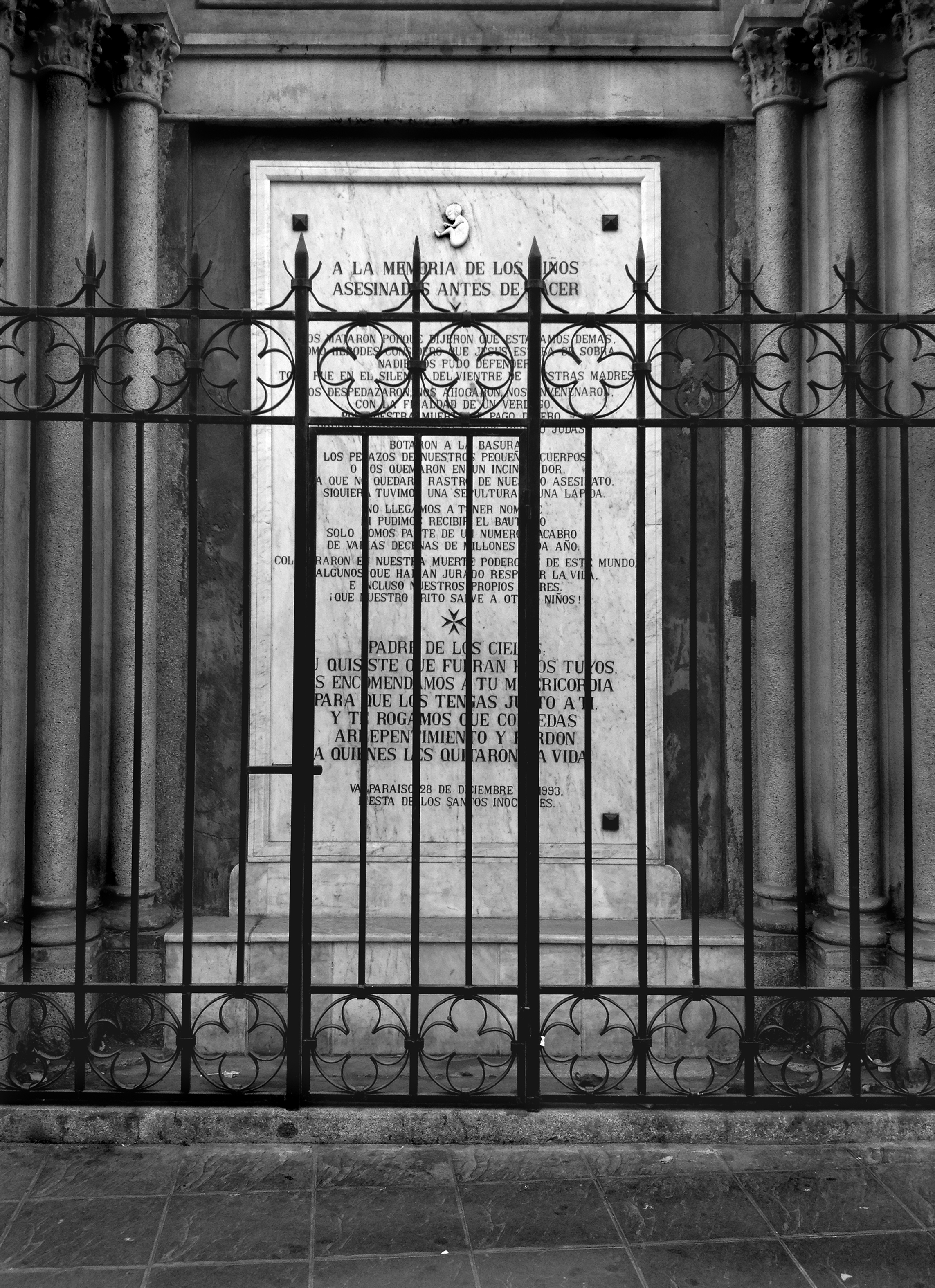 A memorial for aborted children on a wall outside the La Catedral de Valparaíso The engraved text reads: " To the memory of children killed before birth. They killed us because they said we were too much, like Herod thought that Jesus was excess. No one could defend us. Everything was in the silence of our mother's wombs. They tore us apart, they strangled us, they poisoned us with the coldness of an executioner. For our death, they paid money. They threw in the trash pieces of our little bodies. They burned us in an incinerator."
