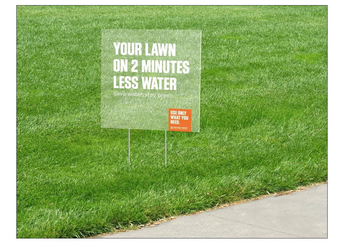 YARD SIGN COPY: YOUR LAWN ON TWO MINUTES LESS WATER. / Save water, stay green. Denver Water / Use only what you need.