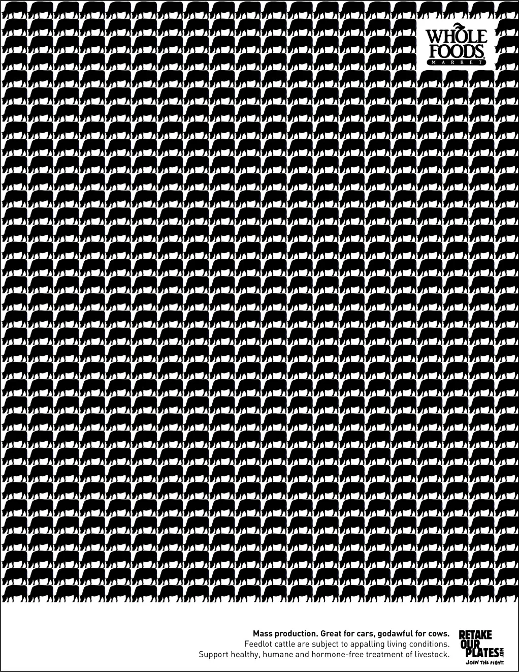 HEADLINE: Mass production. Great for cars, godawful for cows. BODY COPY: Feedlot cattle are subject to appalling living conditions. / Support healthy, human and hormone-free treatment of livestock. RetakeOurPlates.com / Join the fight.