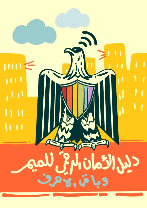 “Digital Security Guide for LGBTIQ++ and the Rest of the Acronyms” is one of Mesahat Foundation contribution to the Arabic speaking activists. It was produced in 2018 with the aim of providing a bigger scope on digital security awareness; one that focuses not only on the tools, but also on common misconceptions, and healthy practices of online and offline usage of our information. It features updates at the time when signal was censored in Egypt, as well as references for further reading in Arabic and English. This guide comes from a core value at Mesahat, represented at its Holistic Security program, which tackles digital security as a part and parcel of a triad, along with psychological well-being and personal safety.