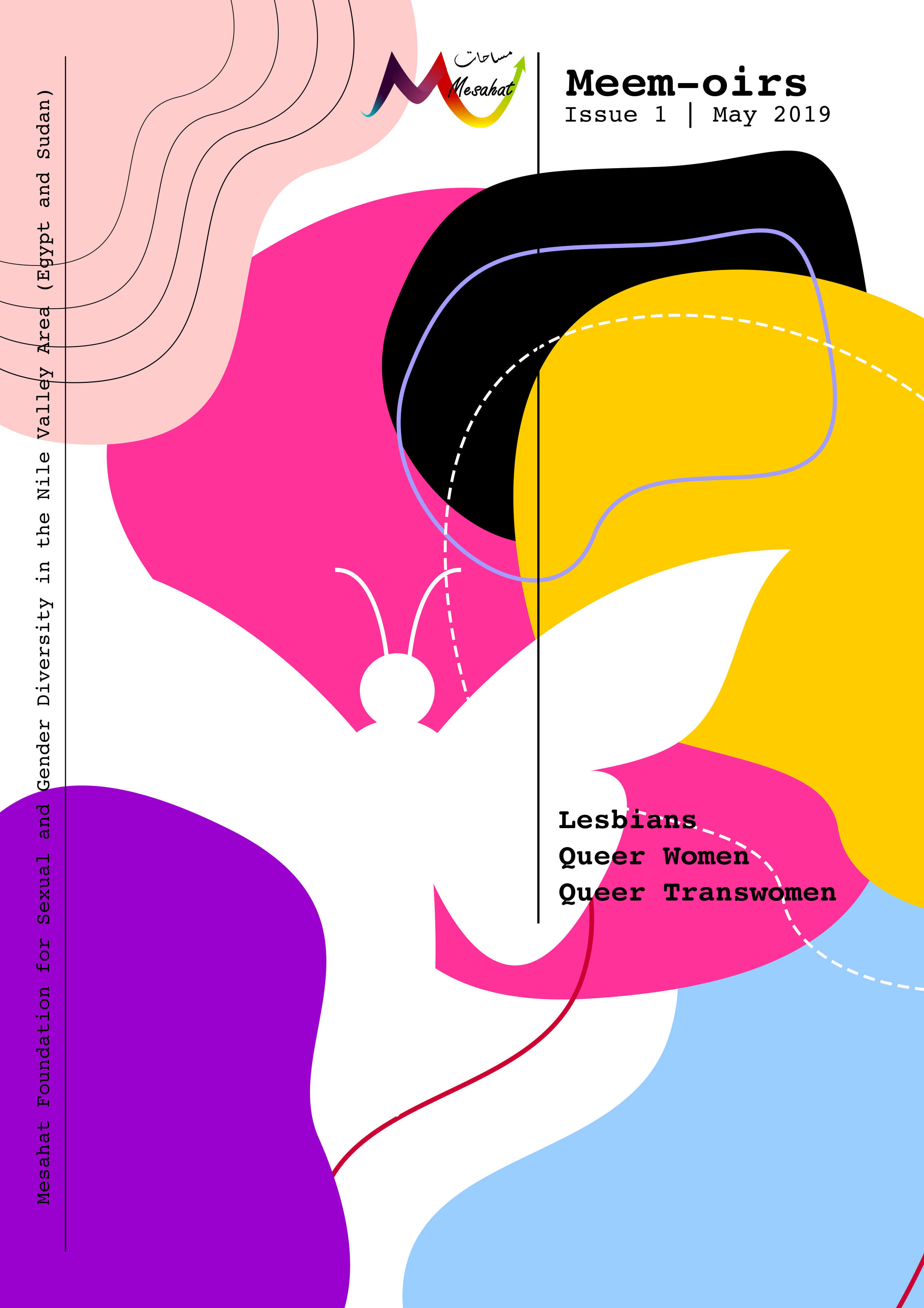“Meemoirs” is a part of Mesahat Foundation’s documentation work, that aims to document the oral history of the everyday life experiences of LGBTIQ++ people in Egypt and Sudan, focusing mainly on narratives and life experiences outside the center of both Egypt and Sudan. The first issue of Meemoirs, published in May 2019, tackles that very first step; The chapter of “Self Discovery”. By recounting stories of Queer and Trans women which carry in their essence the different routes these women have taken to find an answer to their burning questions regarding their identities. It attempts to make sense of the concept of “Self Discovery” from their collective experiences.