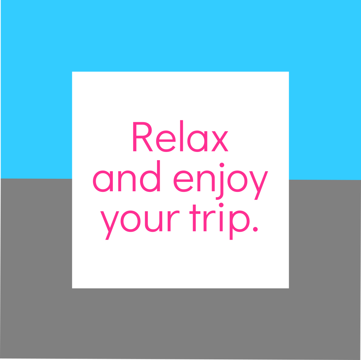 Relax. Enjoy your trip