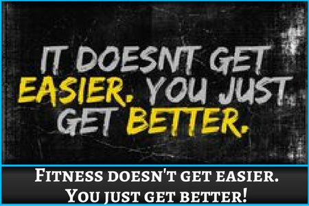  Fitness doesn't get easier. You just get better!