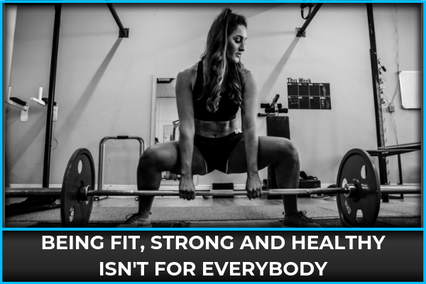 Being Fit, Strong and Healthy Isn't For Everybody