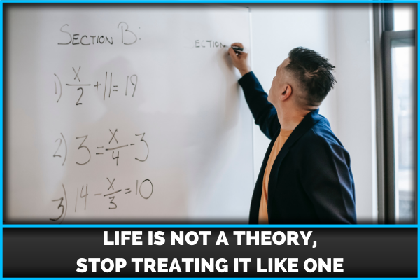 Life Is Not A Theory, Stop Treating It Like One