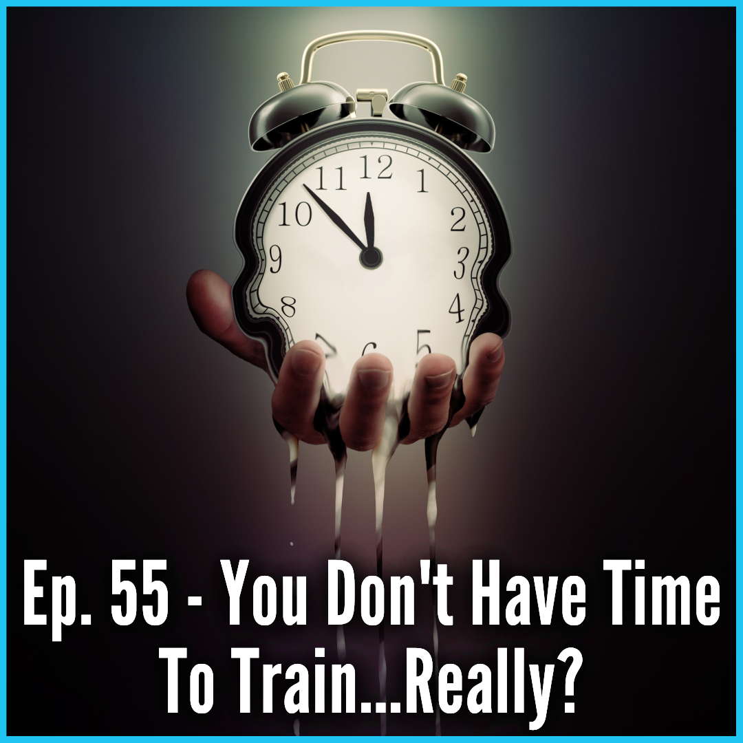 Ep. 55 - You Don't Have Time To Train...Really?