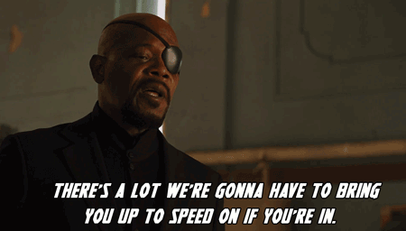 Samuel L. Jackson as Nick Fury from the Avengers movies saying “There’s a lot we’re gonna have to bring you up to speed on if you’re in.”