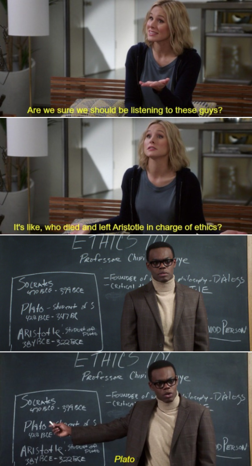 A scene from The Good Place : Eleanor asks, “Are we sure we should be listening to these guys? It’s like, who died and left Aristotle in charge of ethics?” Chidi, pointing to a blackboard, replies, “Plato.”