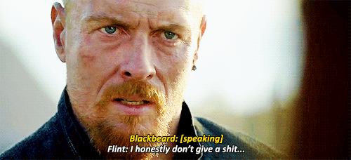 From Black Sails, Flint telling Blackbeard “I honestly don’t give a shit…”