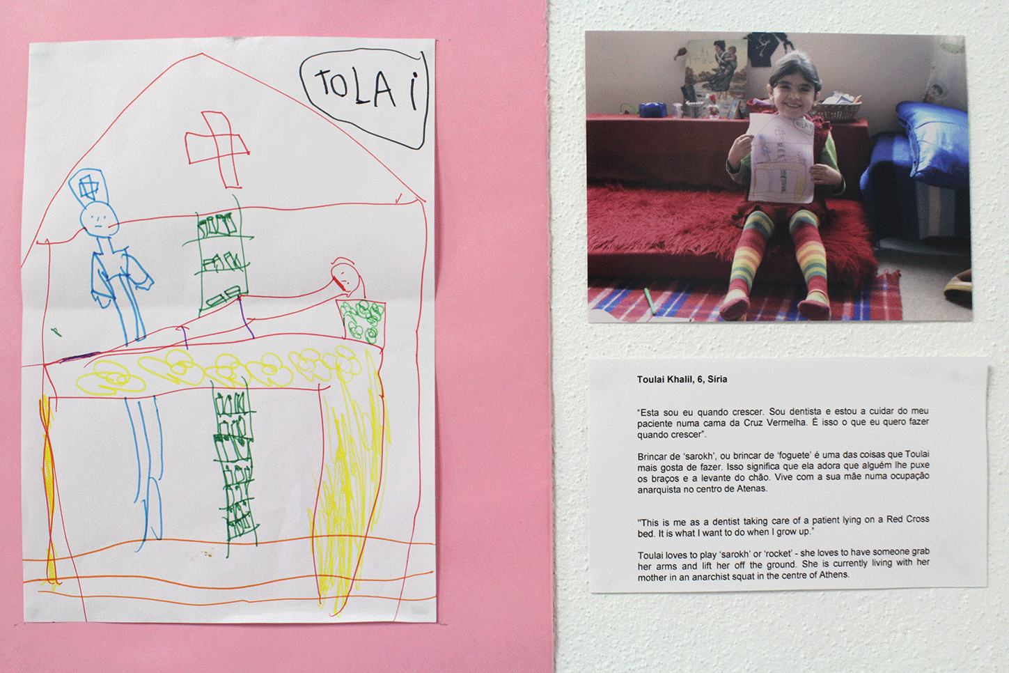 Toulai Khalil, 6, Síria "Esta sou eu quando crescer. Sou dentista e estou a cuidar do meu paciente numa cama da cruz vermelha. É isso que quero fazer quando crescer." Toulai vive com sua mãe numa ocupação anarquista no centro de Atenas. "This is me as a dentist taking care of a patient lying on a Red Cross bed. It is what I want to do when I grow up". She is currently living with her mother in an anarquist squat in the center of Athens. 