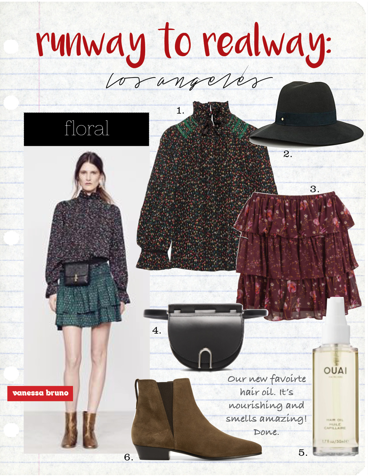 1. VANESSA BRUNO FLORENCE FLORAL-PRINT PLISSE-CREPE TOP, $810, NET-A-PORTER.COM 2. JANESSA LEONE SIENNA FEDORA, $185, BARNEYS.COM 3. ULLA JOHNSON ORION SKIRT, $287, MADEWELL.COM 4. 3.1 PHILLIP LIM HANA BELT BAG, $595, FWRD.COM 5. OUAI HAIR OIL, $28, THEOUAI.COM 6. ISABEL MARANT ETOILE PATSHA SUEDE ANKLE BOOTS, $555, NET-A-PORTER.COM
