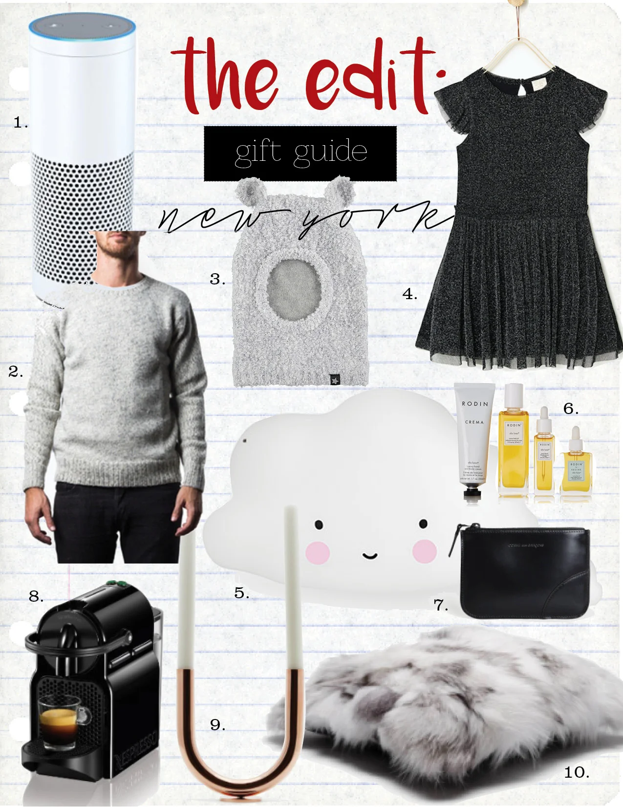 1. Echo, $179, amazon.com 2. Warm wool sweater, $195, warmny.myshopify.com 3. molo kis ski mask, $54, yoyashop.com 4. zara shiny tulle dress, $29, zara.com 5. moma cloud light, $145, store.moma.org 6. rodin olio lusso travel kit, $250, net-a-porter.com 7. comme des garcons black small zip top pouch, $165, theline.com 8. nespresso intissia espresso maker, $94, amazon.com 9. minimalux copper U candleholder, $325, theline.com 10. tenfold new york white patched fox fur pillow, $395, theline.com