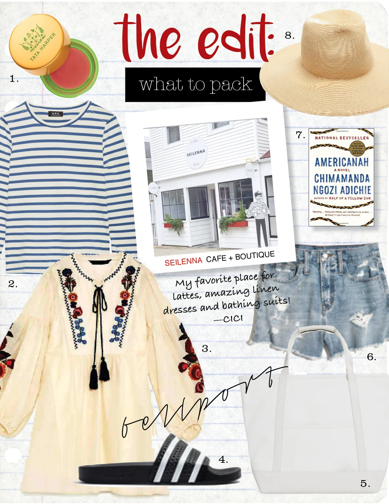 1. tata harper volumizing lip & cheek tint, $36, sephora.com 2. a.p.c. striped cotton top, $150, net-a-porter.com 3. zara embroidered mini dress, $79, zara.com 4. adidas unisex adilette slides, $45, madewell.com 5. goop classic g. tote, $285, shop.goop.com 6. madewell langdon wash jean short, $65, madewell.com 7. americanah by chimamanda ngozi adichie, $9, amazon.com 8. albertus swanepoel st lucia wide brimmed hat, $198, theline.com 9. seilenna