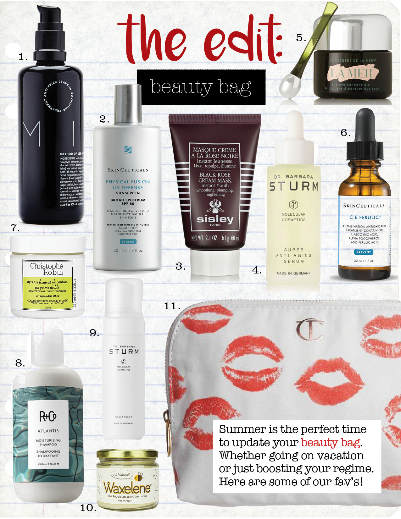 1. reverie milk anti-frizz leave in hair treatment, $29, theline.com 2. skin ceuticals physical fusion uv defense spf 50, $34, skinceuticals.com 3. sisley-paris black rose cream mask, $162, net-a-porter.com 4. dr. barbara sturm super anti-aging serum, $350, net-a-porter.com 5. la mer eye concentrate 15ml, $195, net-a-porter.com 6. skin ceuticals c e ferulic serum, $165, skinceuticals.com 7. christophe robin color fixator wheat germ mask, $43, us.christophe-robin.com 8. r+co atlantis moisturizing shampoo, $28, barneys.com 9. dr. barbara sturm cleanser, $70, net-a-porter.com 10. waxelene salve, $34, musely.com 11. charlotte tilbury makeup bag, $20, shop.nordstrom.com