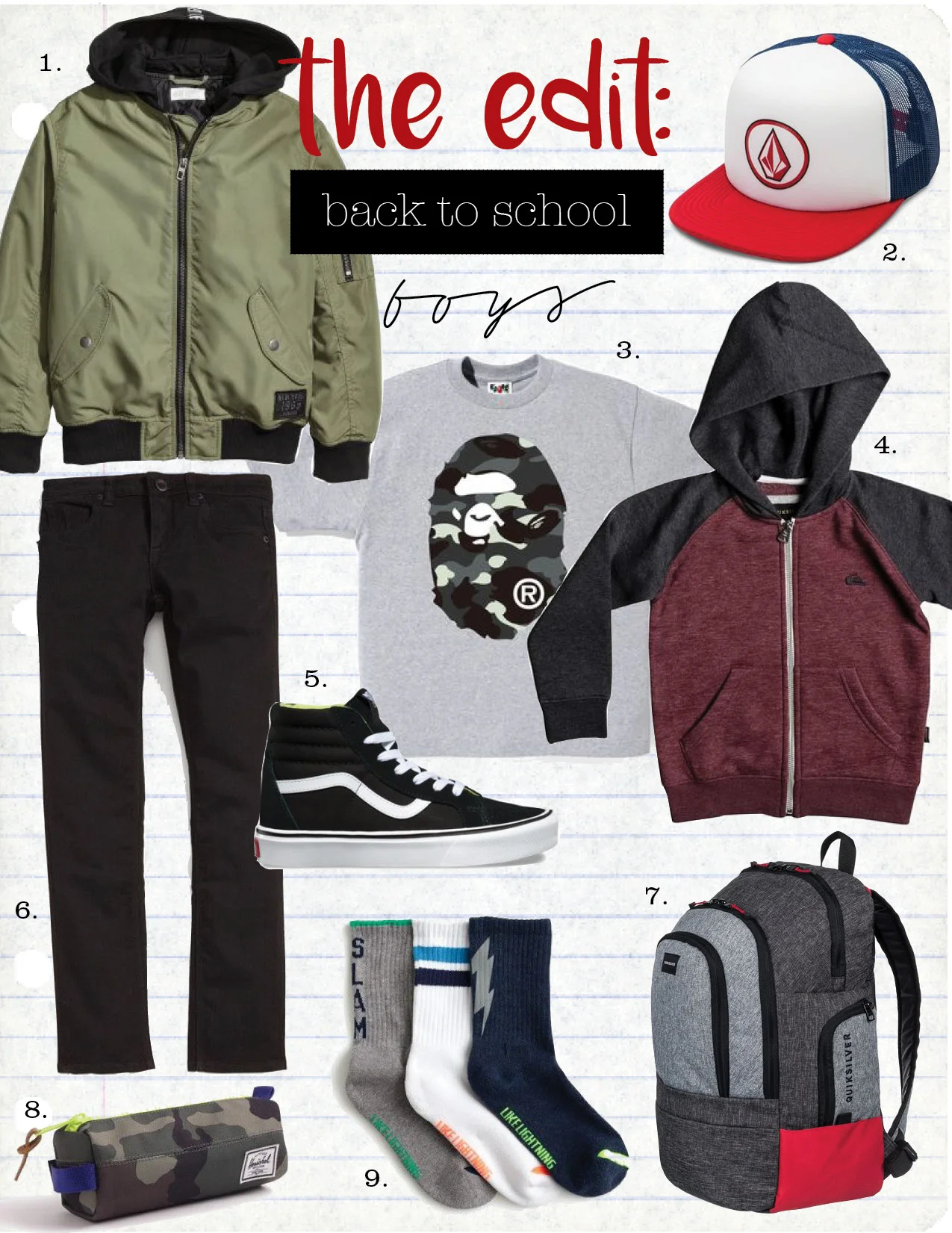 1. h&m bomber jacket with detachable hood, $39, hm.com 2. volcom full frontal cheese hat, $20, volcom.com 3. bape city camo ape head tee, $48, bapeonlineusa.com 4. quicksilver everyday zip-up hoodie, $45, quicksilver.com 5. vans kids basic sk8-hi lite, $55, vans.com 6. volcom skinny jeans, $22, nordstromrack.com 7. quicksilver 1969 special28l backpack, $50, quicksilver.com 8. herschel supply co. pencil case, $23, jcrew.com 9. crewcuts athletic socks three-pack, $14, jcrew.com