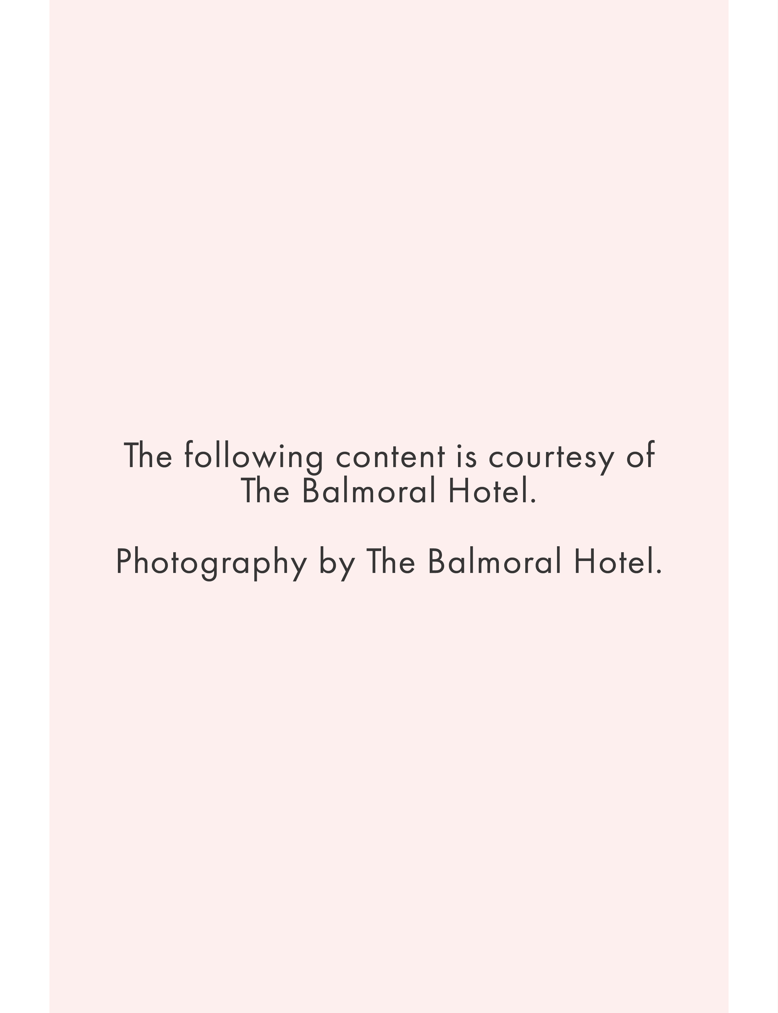 The following content is courtesy of The Balmoral Hotel.   Photography by The Balmoral Hotel. 