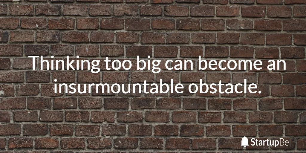 Thinking too big can become an insurmountable obstacle.