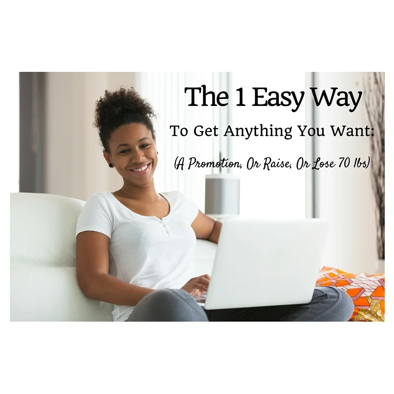 The 1 Easy Way To Get Anything You Want (A Raise Or Promotion Or Lose 70 lbs)