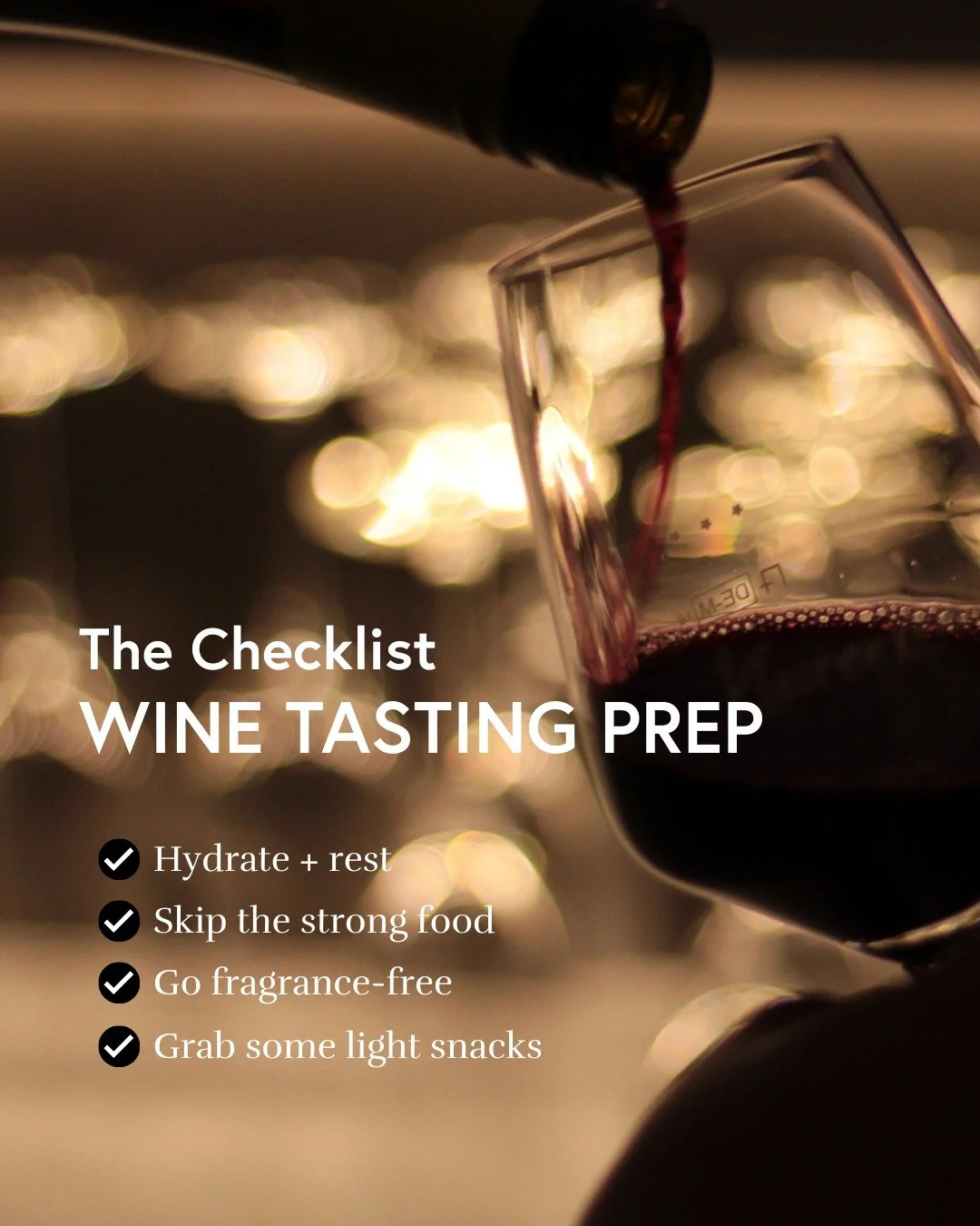 Getting ready for your first wine tasting? Here&rsquo;s how to prepare!

&bull; Drink plenty of water and get some rest a day before so your senses are sharp.
&bull; Steer clear of coffee, garlic, spicy food or anything with a strong aftertaste. They