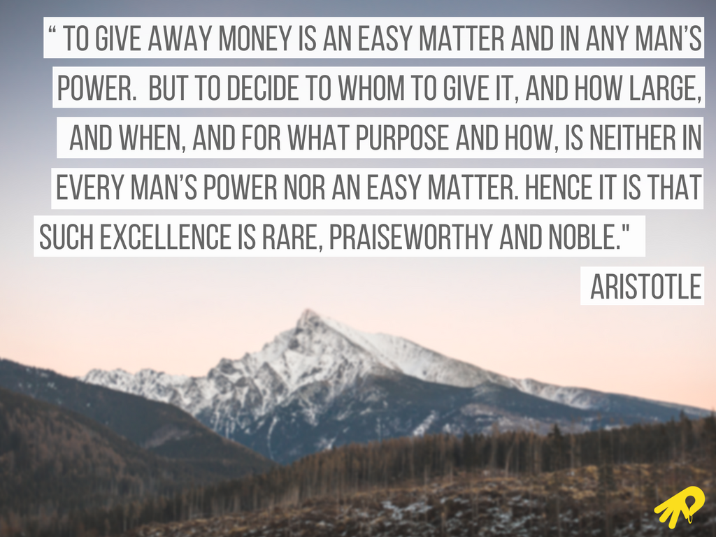 “ To give away money is an easy matter and in any man’s power. But to decide to whom to give it, and how large, and when, and for what purpose and how, is neither in every man’s power nor an easy matter. Hence it is .png