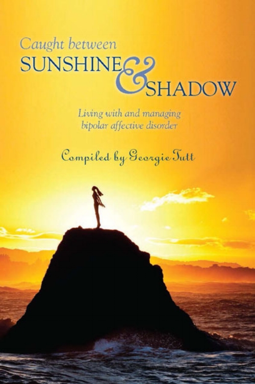  Caught Between Sunshine and Shadow,&nbsp;Compiled by Georgie Tutt   Caught Between Sunshine and Shadow &nbsp;is a collection of stories and poems written by people who have bipolar disorder and are managing their condition and are able live fulfille