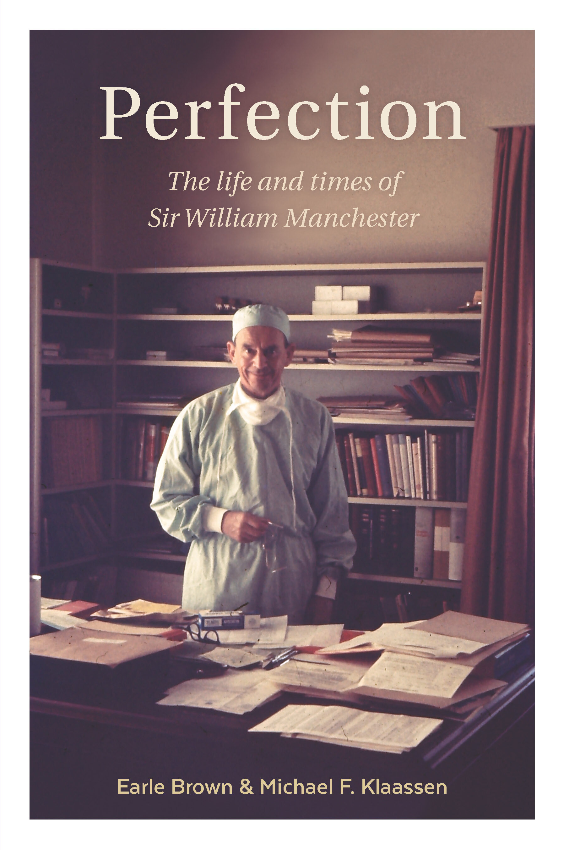  Published by Mary Egan Publishing ISBN 978-0-473-53951-1  From country boy to internationally renowned plastic surgeon, from junior medical officer to Lieutenant Colonel in just four years, perfection: the life and times of Sir William Manchester co