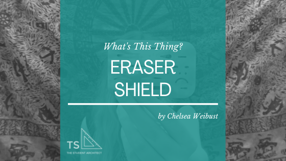 What's an Eraser Shield — THE STUDENT ARCHITECT