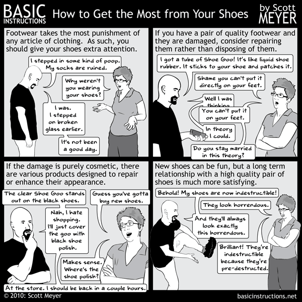 Sadly, this is based on a true story. A story involving shoes, shoe Goo and a sharpie. I am all about class. (Added 8-19) I AM WEARING PANTS IN PANEL 4!! It's not a great drawing, but that's what pants do when you affect that pose. Either I'm weating pants and they're wrinkling a bit, or my left inner thigh has shark gills. Take a picture of yourself in that pose and see if your pants hang well.
