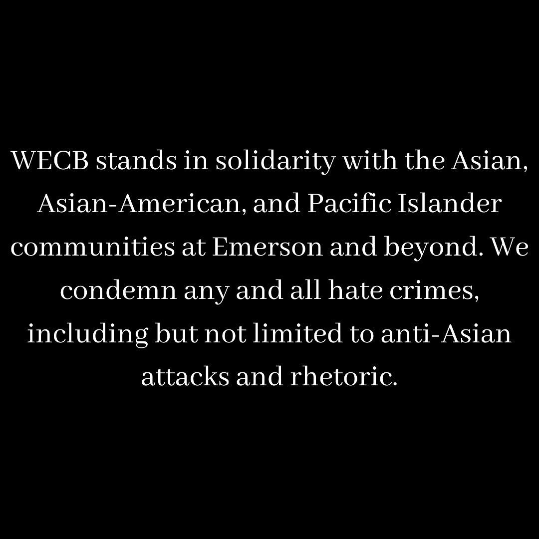 WECB stands in solidarity with the Asian, Asian American, and Pacific Islander communities at Emerson and beyond. We condemn any and all hate crimes, including but not limited to anti-Asian attacks and rhetoric. 

A story highlight has been created above which will be a living list of resources.