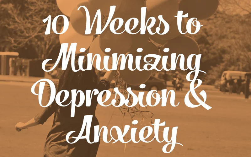 10 Weeks to Minimizing Depression & Anxiety