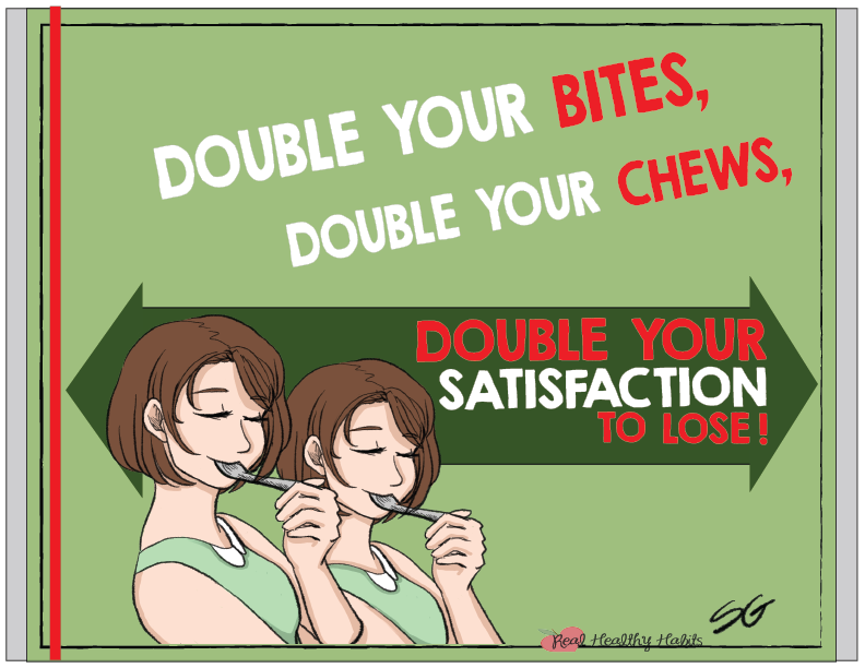 Double your Bites, Double your Chews, Double your Satisfaction to Lose.