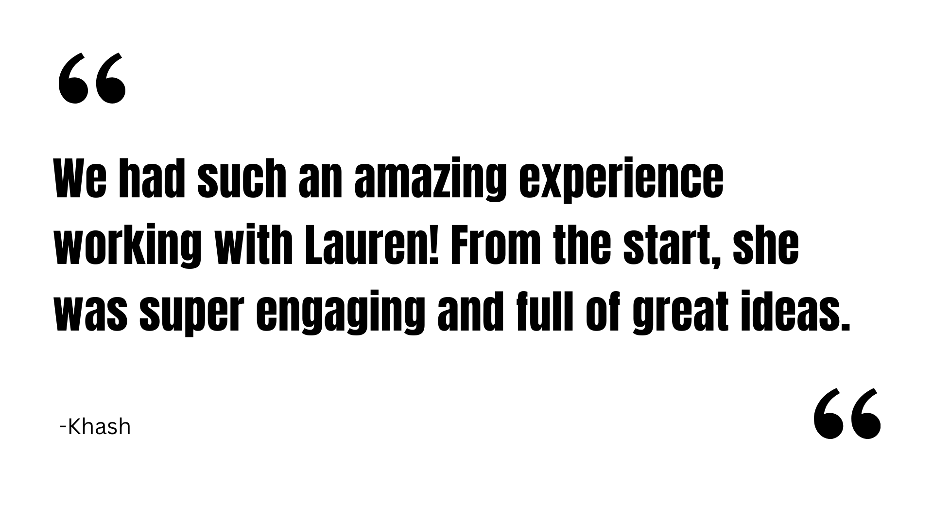 Client review: We had such an amazing experience working with Lauren! From the start, she was super engaging and full of great ideas.  -Khash