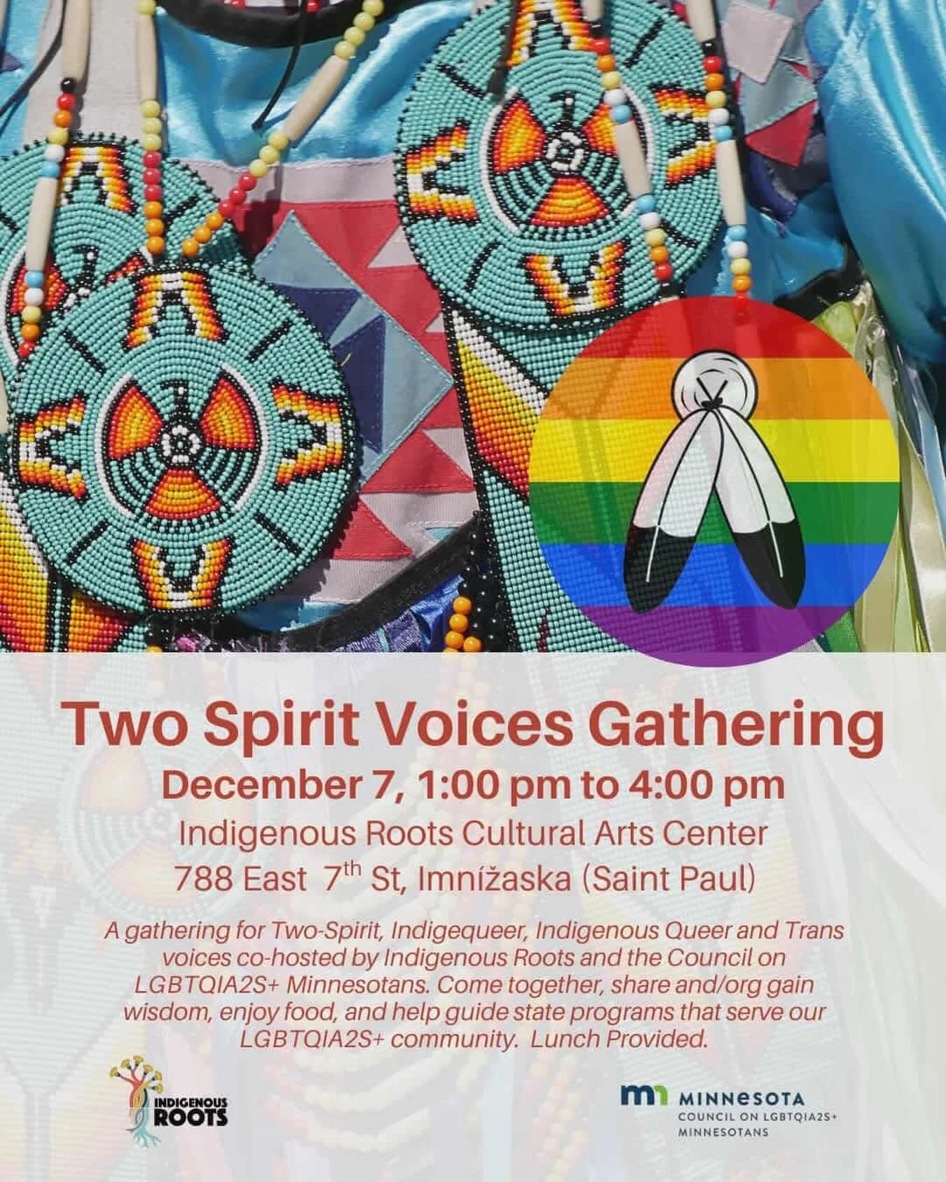 Inviting our relatives of Two-Spirit, Indigequeer, Indigenous Queer and Trans voices Sunday, December 7, 1:00 pm to 4:00 pm. This gathering is co-hosted by Indigenous Roots and the Council on LGBTQIA2S+ Minnesotans. 

Come together, share and/org gai