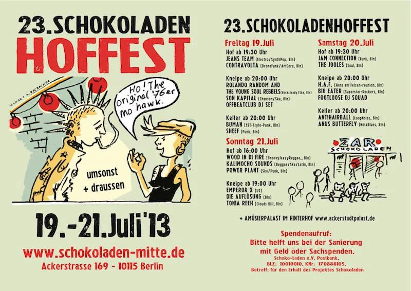 SLOW TRAVEL BERLIN Schokoladen Hoffest, Schokoladen, until July 22
Earlier this month, Mitte’s headquarters for independent music, Schokoladen , turned 23. And as is the annual tradition, Schokoladen will have a no-holds barred birthday celebration running three days featuring close to 20 musical acts located in Berlin.
Extending beyond the bar itself, the celebrations will also take place in the courtyard and the cellar. Keeping within the confines of its strict, 10 p.m. noise curfew, the venue will also end all live music at the proper time but keep the party going until the early hours of the morning with DJ sets from Offbeatclub and Footloose DJ Squad.
Those who have been to Schokoladen before are likely familiar with the building’s longstanding history, and the owners are also requesting for anyone who can to donate money (rather than gifts) that will be put toward renovations of the venue. Natalye Childress
Schokoladen , Ackerstraße 169, 10115 Berlin; 030 28 26 527; U: Rosenthaler Platz; admission: free.