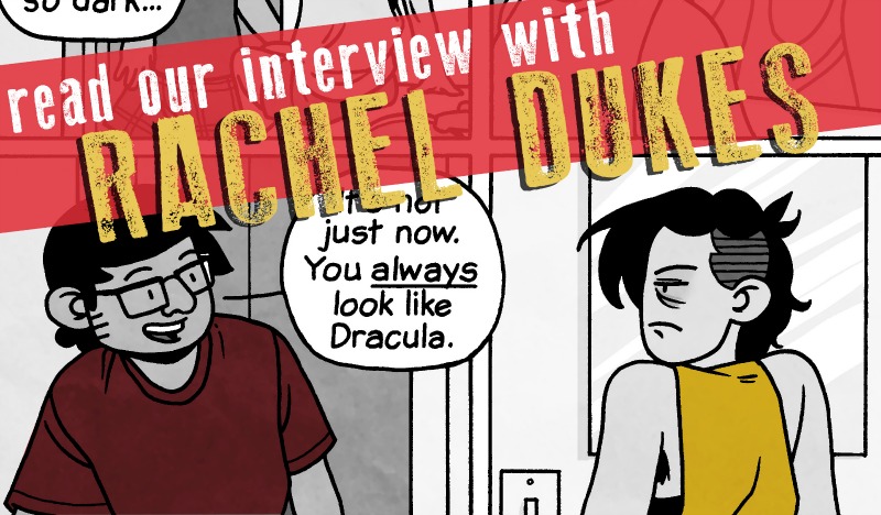 SILVER SPROCKET Interview with Rachel Dukes All of our As You Were contributors keep busy with multiple artistic projects, and Rachel Dukes of Mixtape Comics is no exception. To learn more about her cat, find out what it’s like working for BOOM! Studios, and get the details on Dukes’ forthcoming graphic novel, keep reading. Interview by Natalye for Silver Sprocket Tell us about yourself. I’m a Los Angeles-based cartoonist, cat enthusiast, and lover of coffee and gingham. I draw comics for BOOM! Studios , Silver Sprocket, and other independent publishers. I’m 105 pounds, 5’ 3”, and have a difficult time telling “conventionally attractive” people apart from one another. I watch a lot of children’s TV ( Steven Universe , Gravity Falls , the new Disney Shorts Mickey Mouse cartoon) and daytime crime dramas ( SVU , Forensic Files , Disappeared ). My favorite movies usually involve David Fincher or Simon Pegg. How did you get involved in AYW ? I started contributing to As You Were because Mitch invited me. I’ve been following Mitch’s work online since early Nothing Nice to Say , have been friends with Avi from Silver Sprocket for a few years, and a ton of my favorite cartoonists are also attached to As You Were ( Liz Prince , Andy Warner , Sarah Graley ), so there was no way I would turn that invitation down. You are in a million anthologies and zines all over the place. But you’ve also got a (secret) solo book coming out next year. How is that coming along? What can you tell us about it? The solo project I’m “secretly” working on for a 2017 release is a 170+ page graphic novel titled Let Me Walk You Home . Narratively, it’s about the aftermath of a female student being sexually assaulted on a college campus, and how it impacts her relationship and friendships, with a realistic telling of the recovery process from trauma… Thematically, it’s about self-empowerment, self-advocacy, and how you can survive traumatic events with your self intact. The book is drawn and was originally going to be published in 2016 by Abrams Books , but there were a series of unfortunate setbacks that lead to the book’s cancellation at the last minute. I recently bought the rights back and am going to retool it for a few months before I find it a new home or move to self-publish it. I’m currently finishing up Frankie Comics #4 (shipping later this month), talking with a couple of my favorite publishers about printing a large full-color collection of Frankie Comics issues 1-4, and drawing a four-page back-up story for Care Bears . I recently drew 50 pages for the upcoming Steven Universe graphic novel Steven Universe: Too Cool for School , and I contributed to a 13-page comic for the upcoming queer superhero anthology Oath . Those should both be available soon. We appreciate your comics directly dealing with “taboo” topics like queerness and sex without it being a “big deal.” Does this reflect on your own values, or is this more political as fan fic for the world you’d like to see? You know, we self-select our friends and influences as they fall in line with our personal beliefs. My good friends are mostly queer, non-binary, and poly, so my comics will reflect that. That being said, any casual regard toward sex or sexual identity / expression in my comics stems from my own values and experiences. I feel like living your life honestly isn’t something that anyone should be judged negatively for. My family’s roots are midwestern conservative. Spending time with my extended family reminds me that my experiences within my friends group are blessed and unique, and that there is still very much a need for political fan fic and stories about the world that we want to exist in. Even with queer issues becoming a part of the larger conversation in our culture, we still have a long way to go. The majority of the American public isn’t even comfortable with feminine sexuality—which is so basic!—so it’s going to be a while longer until they’re comfortable with the idea of sexuality and gender being fluid. Until then, the best we can all do is be honest with ourselves and in our art. People will catch up. You’ve got four volumes of comics about your cat, Frankie. Do you ever feel like you’ll run out of material? And how do you decide what to draw? I don’t think I’ll ever run out of material—Frankie is hilarious—but I do feel like I repeat the same type of jokes. (How many jokes can you tell about a cat enjoying human food, right?) Part of that is learning what my voice is within the context of the jokes and the characters. For instance, I have a lot of set ups for jokes where if Frankie could talk the punchline would be a witty or sarcastic quip. But since Frankie doesn’t talk in the series, I have to find other ways to tell the joke, or other jokes to tell. I take notes day-to-day as things happen. Sometimes she plays a whole comic right out in front of me as it ends up on the page, while other times I have to shorten the experiences (something that will play out over a couple instances becomes one story), or build off of a silly moment (she was playing with my keys)… I’ll usually have a little sketchpad nearby and will collect 10-20 ideas before I have a chance to go back and flesh them out and draw the final strips. Has having some comics go “Internet Famous” changed anything for you? You’ve talked about the downside of work being shared uncredited. Do you have anything you want to include on that? On the flipside, what are some positives of your work becoming more widespread? I’m not sure I have much to say about the negative impact of the “Life with/out A Cat” strip having gone viral with the credits removed that wasn’t covered in my original write-up . But it’s been three years since it happened and I still have folks come up to me at conventions (for the very first time) saying, “Oh! Did you draw that? I JUST saw that on Facebook! I didn’t know a person actually drew it! Cool!” Then they’ll usually buy a $3 book. That’s pretty cool of them. It’s difficult to discuss internet “fame” because the experiences are so varied. My experience is different from Nation of Amanda ’s, which is different than Kate Beaton ’s, which is different than Kate Leth ’s, and so on. Even when a strip goes viral with your name attached, it’s rare that folks reading the strip will remember it or seek out the rest of your work. How many cartoonists are household names, really? My family doesn’t know who Jim Davis, Bill Watterson, or Charles Schulz are—but they certainly recognize Garfield, Calvin and Hobbes, and Charlie Brown. So the work may be recognizable. That proves useful over time—like that recognition and $3 sale noted above. Eventually—hopefully—that recognition grows more common over time. What’s it like getting to work on such rad shit over at BOOM! Studios , like those Adventure Time and Lumberjanes covers? How did you come into that job? What other kinds of things do you do there? What’s your absolute dream job? It’s super great being able to work on licensed properties that I love. BOOM! has given me several opportunities to draw covers and comics featuring characters that I absolutely adore, and I’ll always be stoked to do that. Working with BOOM! is something I’ve been wanting to do for a long while (since they started acquiring Cartoon Network properties), but the actuality of it happening was mostly an accident. I had a couple friends who had been working there who were leaving for other opportunities. When my friends left, my partner applied for a job and was hired on the design staff. Shortly after he started, he was asked if he knew anyone who could quickly turn around a variant cover for Adventure Time with Fionna and Cake . He immediately suggested me (along with other rad freelancing pals like Sophie Goldstein and Cole Closser ), I drew that cover, and I’ve been testing (trying out) for properties and filling in for quick jobs when needed ever since. I’ve done a handful of things for BOOM!, but it’s mostly variant covers ( Fionna and Cake , Lumberjanes , Over The Garden Wall ) and short / back-up stories ( Garfield , Steven Universe ). Being able to work on Steven Universe: Too Cool for School was the most surreal thing! Absolute dream job at BOOM!? I would love to do more work for Lumberjanes , Steven , and Over The Garden Wall … but I guess my ultimate goal is always original, creator-owned work. Hopefully I’ll get around to submitting a pitch packet for something cool with them this year! Tell us about No Gods, No Dungeon Masters . How did you get mixed up with that thrash ork, Ion O’Clast? I met Ion a few years ago at Comic Con international (2009 I think) when they were cosplaying as crust-punk Finn (from Adventure Time ) and was immediately endeared. Ion and I started hanging more regularly within the last three years, as I’ve been making frequent trips up to the San Francisco area for conventions, zine fests, and assorted good times. No Gods, No Dungeon Masters first started with an anthology put out by Ninth Art Press ; they were publishing an anthology about various subcultures and I knew I wanted to pitch for it but I didn’t have any ideas right away. I reached out to Avi and asked if they wanted to write something or could recommend someone who might have an idea. Avi paired Ion and I together. Almost immediately, Ion emailed me a gigantic unreadable tome of amazing ramblings about how gender, anarcho-punk, and nerd culture can overlap and co-exist. We created the first version of the story during the summer of 2014. Later that fall, Ion wanted to revisit it and add some bonus pages, in order to print it as a mini-comic. We reworked the story a bit and will publish the final version of the story with Silver Sprocket in the summer of 2016. If you had to choose one artistic piece of output of yours (comic or otherwise) that would be representative of who you are to show someone who is not familiar with your work, what would it be? I would hand potential friends Frankie Comics #1 . It’s an easy primer for all the childlike and dorky things I’ll say and do when my guard is down. I’m going to talk about my cat like she’s a person. Sorry new friends—don’t say I didn’t warn you! Off the top of your head, who are some artists whose work you love that fans of your comics should check out? Dear readers: please Google all the cartoonists I already mentioned. In addition to those above, I would recommend Mathew New , Eleri Mai Harris , Luke Howard , Luke Healy , and Mike King . Now that you’ve gotten to know more about Dukes, pick up a copy of As You Were: Living Situations and check out her piece inside. You’ll also find some more rad shit—which you can buy too—over at Mixtape Comics .