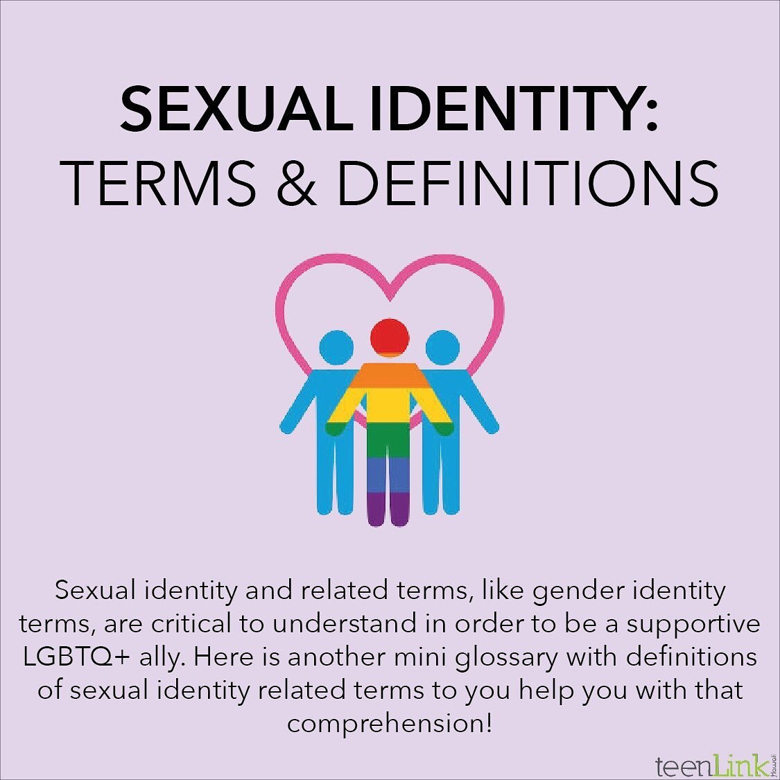 Learning terms and definitions, this post regarding the topic of Sexual Identity, is one step in being a better ally! Check out our last post as well, about Gender Identity, to learn even more 🏳️&zwj;🌈

#lgbtq #teenlinkhawaii