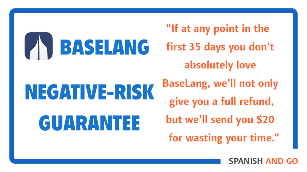 Baselang has a negative risk guarantee. That means that if you don't like the program during your trial period, not only will they refund you your money back, they'll pay you for wasting your time.