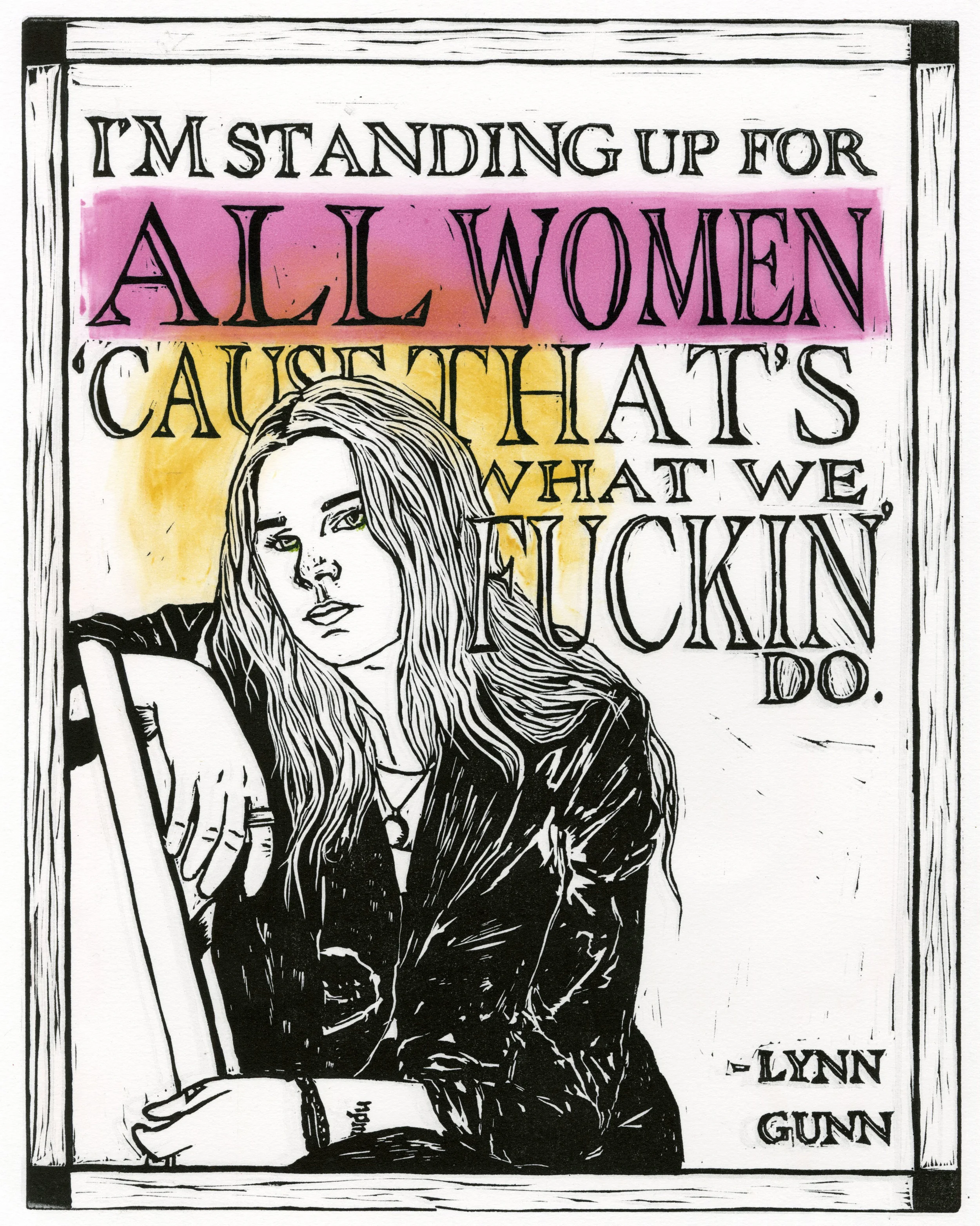ALL WOMEN , 2017 While at a Planned Parenthood event, musician Lynn Gunn was asked who she was standing up for. Her response, "I'm standing up for all women 'cause that's what we fuckin' do."