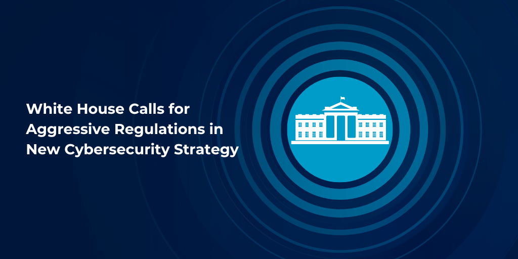 Blog_Header_White House Calls for Aggressive Regulations in New Cybersecurity Strategy.png