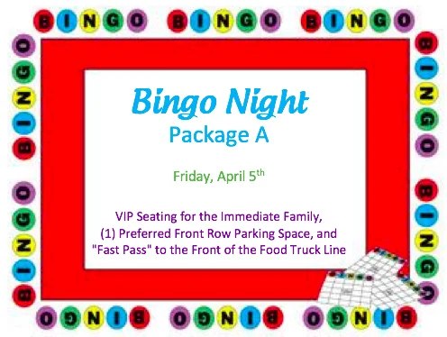 BINGO NIGHT PACKAGE A, B, C OR D VIP seating (at a front row table) for the immediate family, (1) preferred front row parking space, and a "Fast Pass" to the front of the food truck line at Bingo on Friday, April 5th. DONOR: Administration VALUE: Priceless