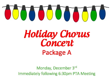 HOLIDAY CHORUS CONCERT PACKAGE A OR B Reserved seating for (4) and (2) preferred parking spaces at the Holiday Chorus Concert to follow the General PTA Membership Meeting on Monday, December 3rd at 6:30pm. DONOR: Administration VALUE: Priceless