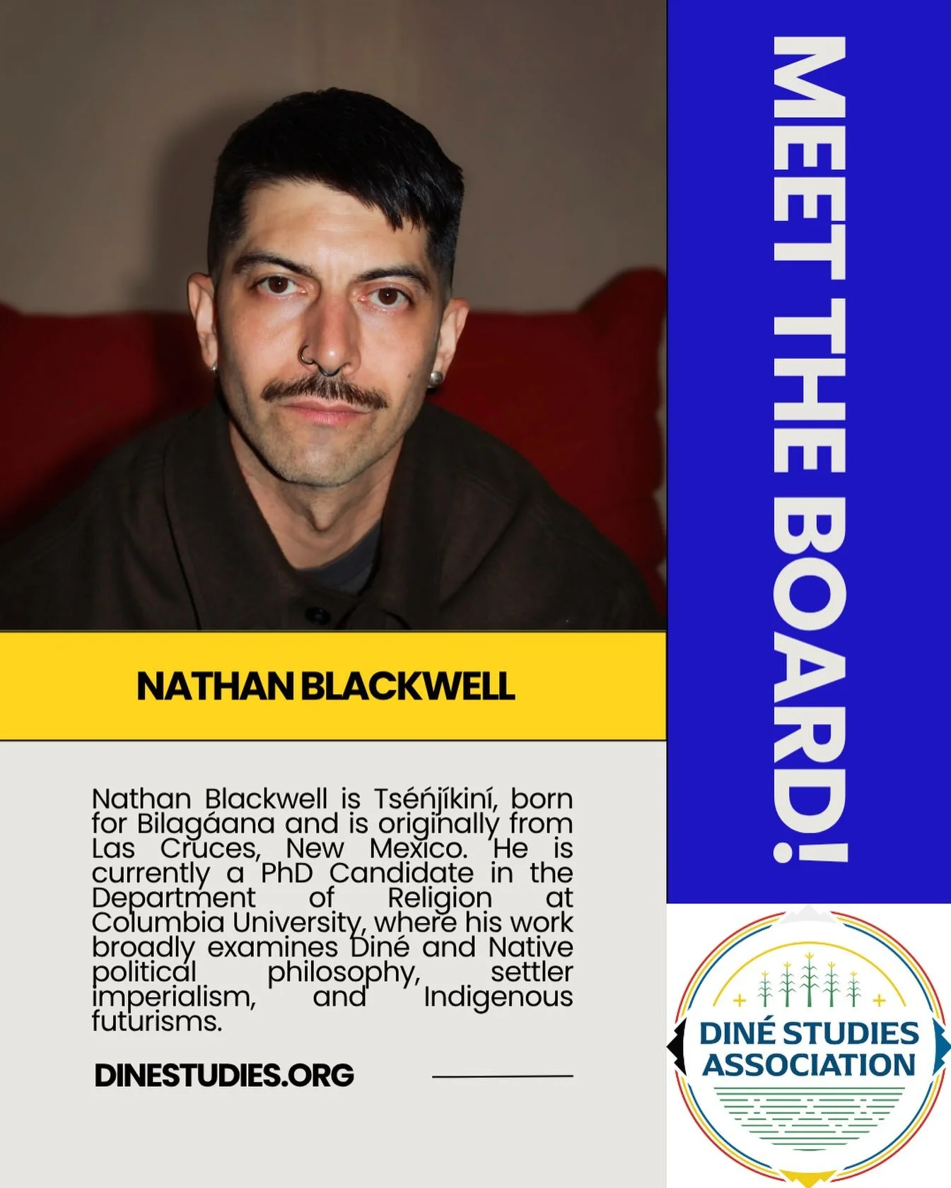 The Din&eacute; Studies Association is an all-volunteer, Native-run organization and this month we&rsquo;ll be highlighting our board leadership. 

Nathan Blackwell is Ts&eacute;ńj&iacute;kin&iacute;, born for Bilag&aacute;ana. His maternal grandfath