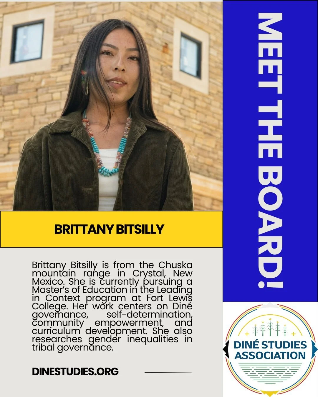 The Din&eacute; Studies Association is an all-volunteer, Native-run organization and this month we&rsquo;ll be highlighting our board leadership. 

Brittany Bitsilly is from the Chuska mountain range in Crystal, New Mexico. She earned dual Bachelor o