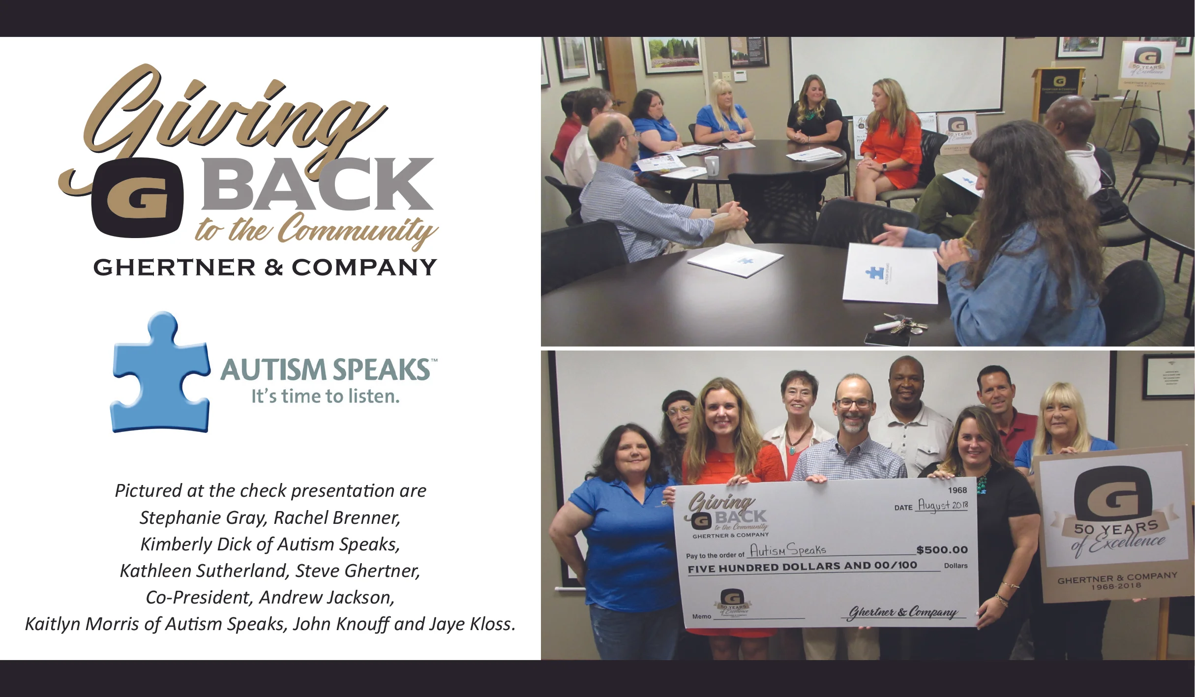  In celebration of our 50th Anniversary, Ghertner & Company’s “Giving Back to our Community” effort supports non-profit organizations within Middle Tennessee who are making a difference in the lives of those they serve.&nbsp;  Autism Speaks  was the recipient of the August donation and emphasis.&nbsp; Autism Speaks is dedicated to promoting solutions, across the spectrum and throughout the life span, for the needs of individuals with autism and their families through advocacy and support; increasing understanding and acceptance of people with autism spectrum disorder;&nbsp;and advancing research into causes and better interventions for autism spectrum disorder and related conditions.&nbsp; Representatives from Autism Speaks shared with and fielded questions by Ghertner & Company associates on Friday, August 24th.&nbsp;  Learn more at AutismSpeaks.org. &nbsp; 