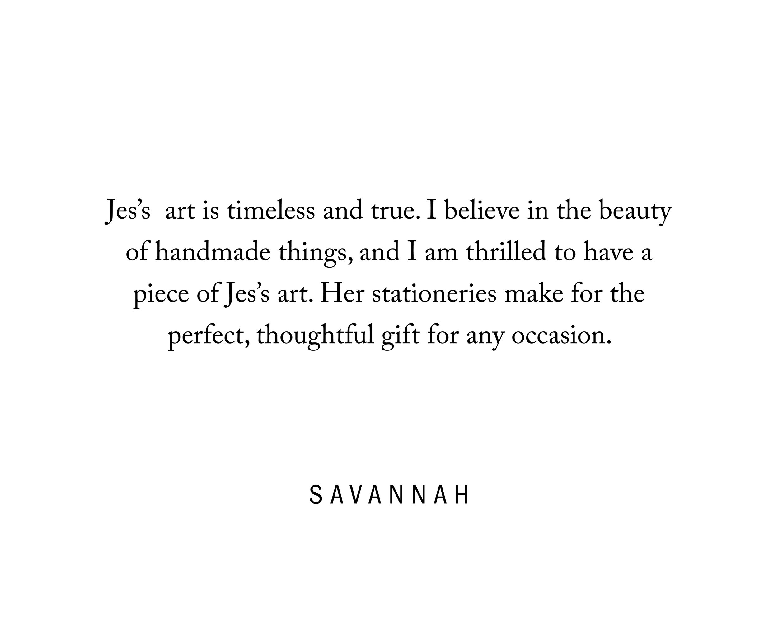  Jes’s art is timeless and true. I believe in the beauty of handmade things, and I am thrilled to have a piece of Jes’s art. Her stationeries make for the perfect, thoughtful gift for any occasion. 