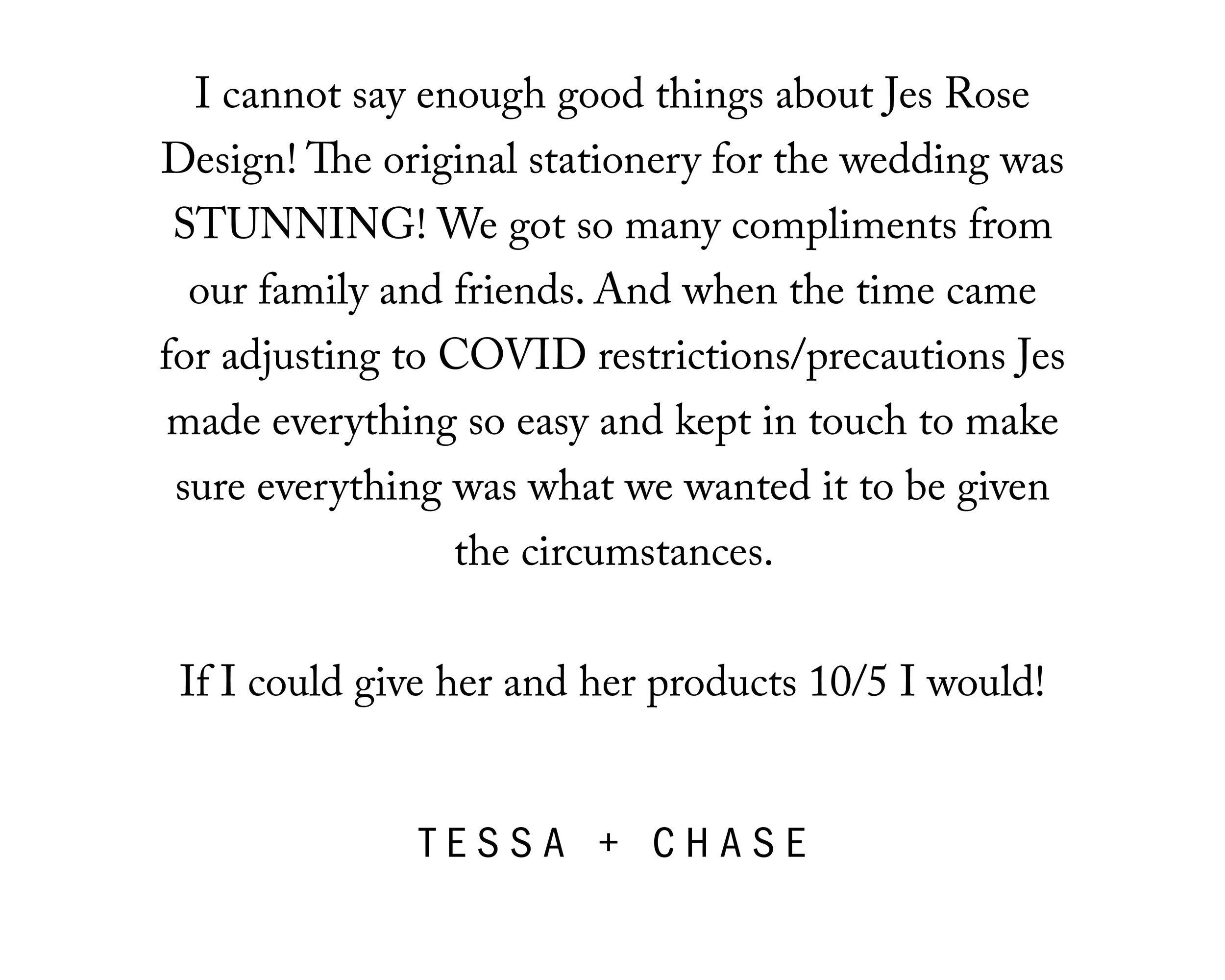  I cannot say enough good things about Jes Rose Design! The original stationary for the wedding was STUNNING! We got so many compliments from our family and friends. And when the time came for adjusting to COVID restrictions/precautions Jes made ever