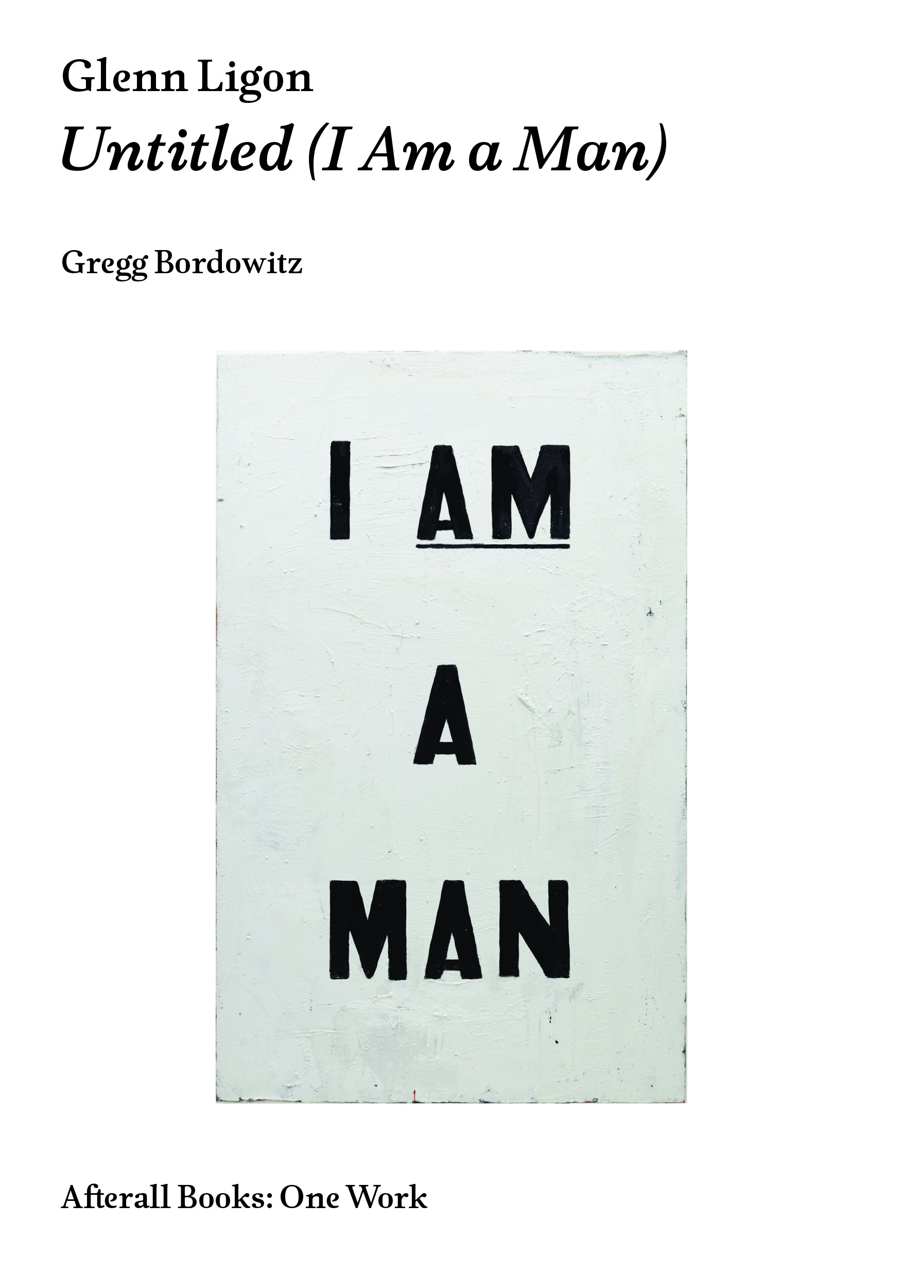 Glenn Ligon: Untitled (I Am a Man) . Text by Gregg Bordowitz. London: Afterall One Work series, 2018.