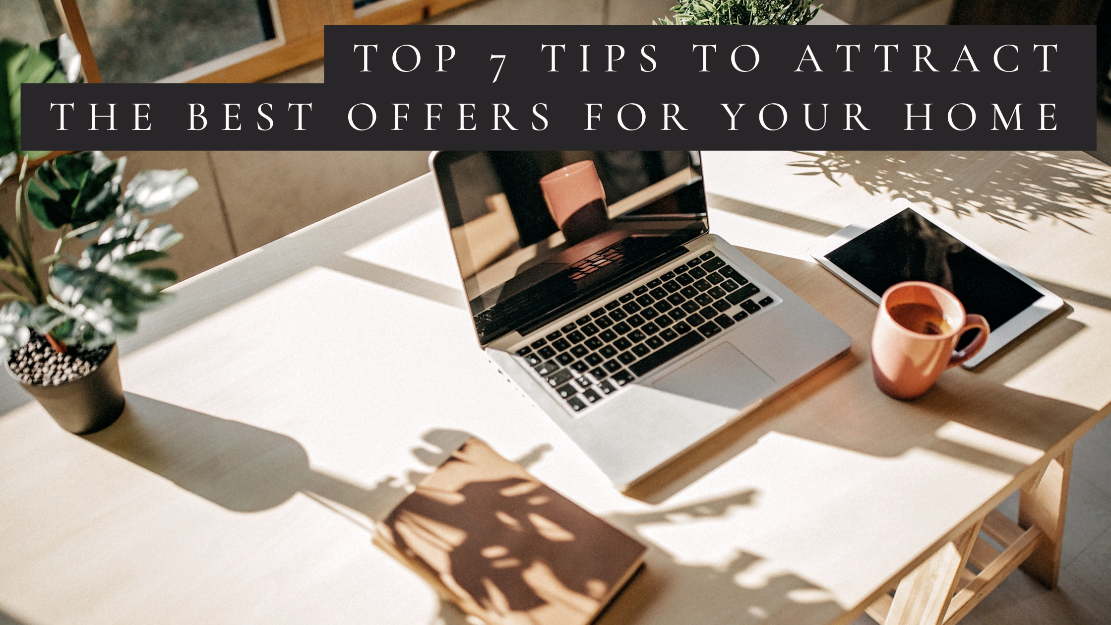 TOP 7 TIPS TO ATTRACT THE BEST OFFERS FOR YOUR HOME